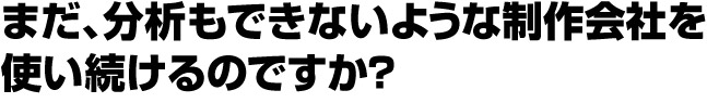 まだ、分析もできないような制作会社を使い続けるのですか？