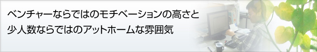 ベンチャーならではのモチベーションの高さと少人数ならではのアットホームな雰囲気