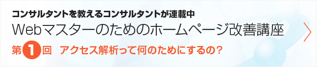 コンサルタントを教えるコンサルタントが連載中 Webマスターのためのホームページ改善講座 第1回　アクセス解析って何のためにするの？