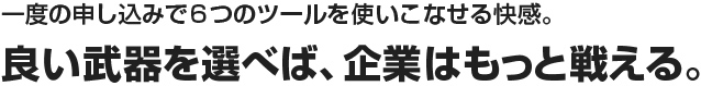 一度の申し込みで6つのツールを使いこなせる快感。良い武器を選べば、企業はもっと戦える。